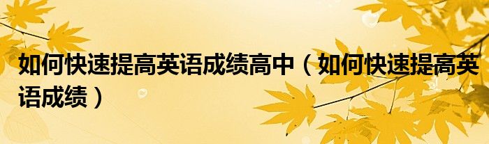 如何快速提高英语成绩高中（如何快速提高英语成绩）