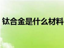 钛合金是什么材料价格（钛合金是什么材料）