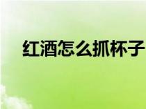 红酒怎么抓杯子（正确抓红酒杯的姿势）