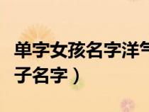 单字女孩名字洋气有内涵的（单字好听的女孩子名字）