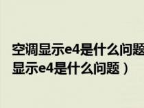 空调显示e4是什么问题怎么解决叫人修一般要多少钱（空调显示e4是什么问题）