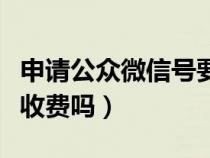 申请公众微信号要钱吗（申请微信公众账号要收费吗）