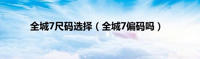 全城7尺码选择（全城7偏码吗）