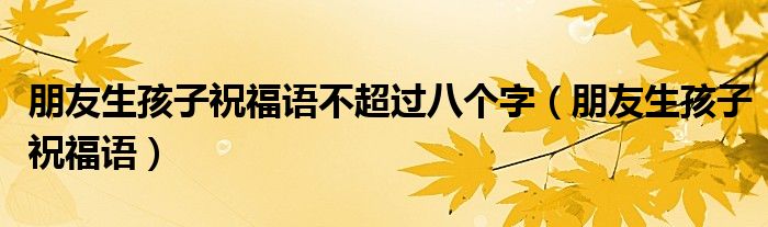朋友生孩子祝福语不超过八个字（朋友生孩子祝福语）