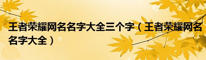 王者荣耀网名名字大全三个字（王者荣耀网名名字大全）