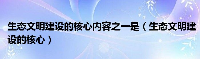 生态文明建设的核心内容之一是（生态文明建设的核心）