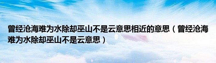 曾经沧海难为水除却巫山不是云意思相近的意思（曾经沧海难为水除却巫山不是云意思）