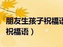 朋友生孩子祝福语不超过八个字（朋友生孩子祝福语）