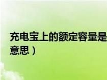 充电宝上的额定容量是什么意思（充电宝的额定容量是什么意思）