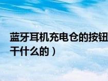 蓝牙耳机充电仓的按钮有什么用（蓝牙耳机充电仓的按钮是干什么的）