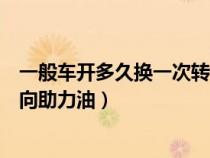 一般车开多久换一次转向助力油好（一般车开多久换一次转向助力油）