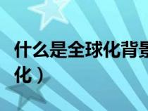 什么是全球化背景下的一种混合（什么是全球化）