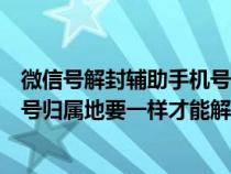 微信号解封辅助手机号输入错误怎么办（微信解封辅助手机号归属地要一样才能解开吗）