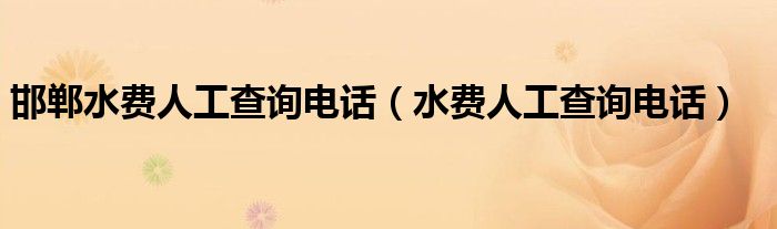 邯郸水费人工查询电话（水费人工查询电话）