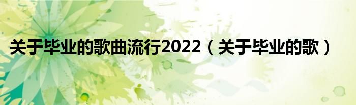 关于毕业的歌曲流行2022（关于毕业的歌）