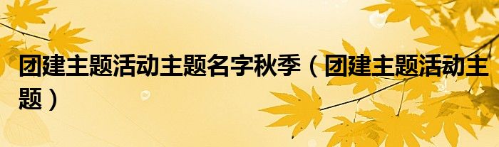 团建主题活动主题名字秋季（团建主题活动主题）