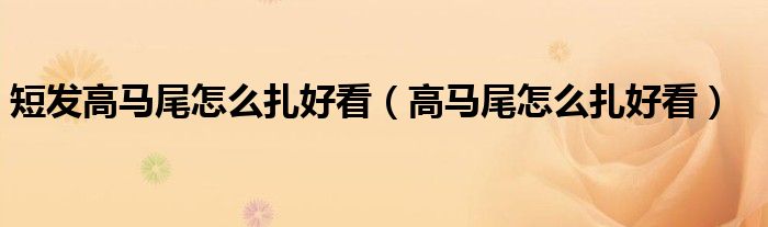 短发高马尾怎么扎好看（高马尾怎么扎好看）
