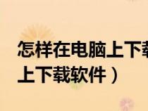 怎样在电脑上下载软件到u盘上（怎样在电脑上下载软件）