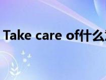Take care of什么意思英语(take什么意思) Take care of什么意思英语(take什么意思)