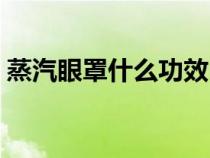 蒸汽眼罩什么功效（蒸汽眼罩怎么正确使用）