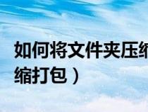 如何将文件夹压缩打包手机（如何将文件夹压缩打包）