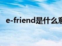 e-friend是什么意思(friend是什么意思) e-friend是什么意思(friend是什么意思)