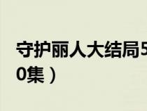 守护丽人大结局50集剧情（守护丽人大结局50集）