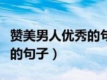 赞美男人优秀的句子经典语录（赞美男人优秀的句子）