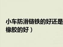 小车防滑链铁的好还是橡胶的好呢（小车防滑链铁的好还是橡胶的好）