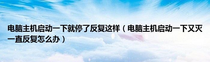 电脑主机启动一下就停了反复这样（电脑主机启动一下又灭一直反复怎么办）