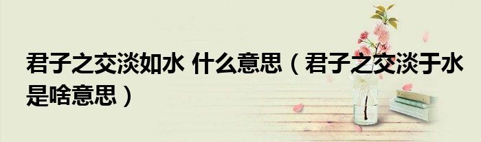君子之交淡如水 什么意思（君子之交淡于水是啥意思）