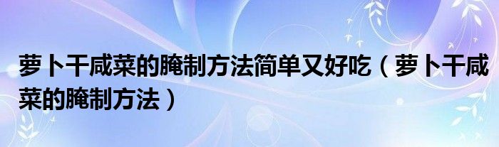 萝卜干咸菜的腌制方法简单又好吃（萝卜干咸菜的腌制方法）