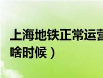 上海地铁正常运营时间（上海地铁运营时间是啥时候）