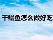 干鳗鱼怎么做好吃又简单（鳗鱼怎么做好吃）
