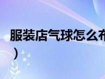 服装店气球怎么布置好看（气球怎么布置好看）