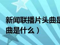 新闻联播片头曲是什么意思啊（新闻联播片头曲是什么）