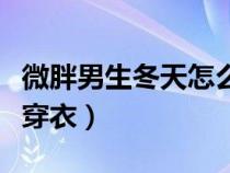 微胖男生冬天怎么穿衣服（微胖男生冬天怎么穿衣）