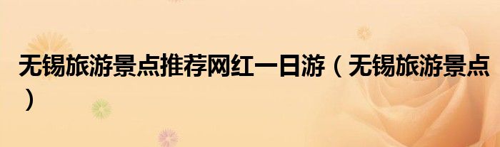 无锡旅游景点推荐网红一日游（无锡旅游景点）