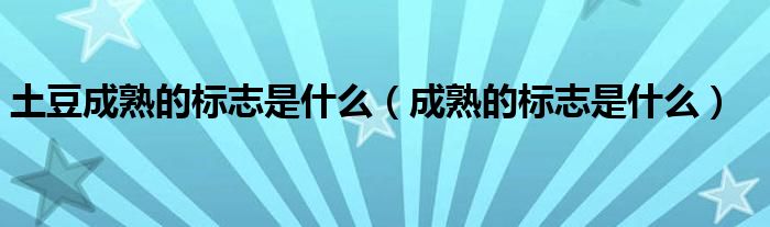 土豆成熟的标志是什么（成熟的标志是什么）