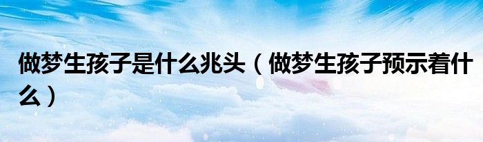 做梦生孩子是什么兆头（做梦生孩子预示着什么）