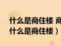 什么是商住楼 商住楼和住宅楼有什么区别（什么是商住楼）