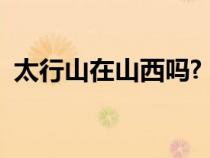 太行山在山西吗?（太行山在山西什么地方）