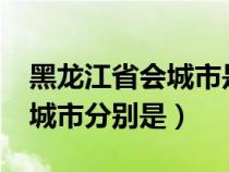 黑龙江省会城市是哪个?（黑龙江省会及五大城市分别是）