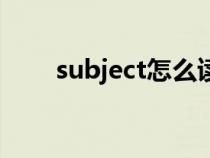 subject怎么读音(subject怎么读) subject怎么读音(subject怎么读)