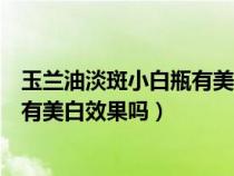 玉兰油淡斑小白瓶有美白效果吗怎么样（玉兰油淡斑小白瓶有美白效果吗）