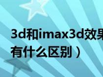 3d和imax3d效果差距明显吗(imax3d和3d有什么区别) 3d和imax3d效果差距明显吗(imax3d和3d有什么区别)