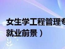 女生学工程管理专业就业前景（工程管理专业就业前景）