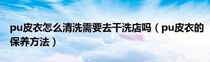 pu皮衣怎么清洗需要去干洗店吗（pu皮衣的保养方法）