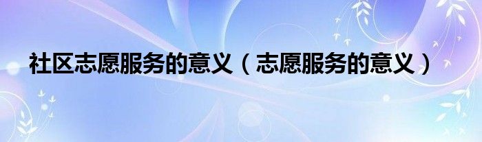 社区志愿服务的意义（志愿服务的意义）