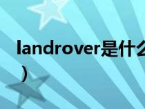 landrover是什么车标(landrover是什么车) landrover是什么车标(landrover是什么车)